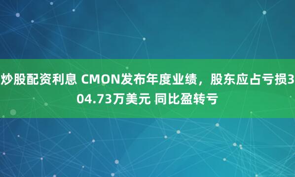 炒股配资利息 CMON发布年度业绩，股东应占亏损304.73万美元 同比盈转亏