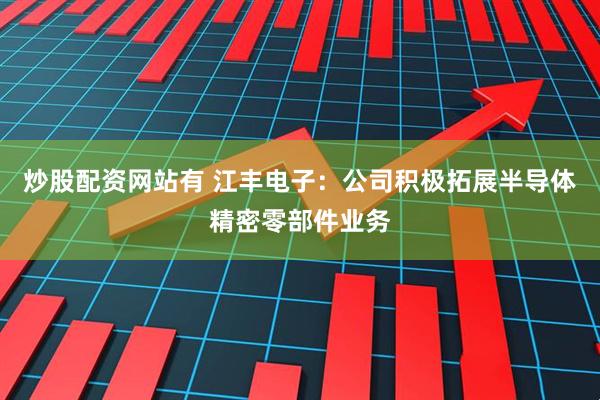 炒股配资网站有 江丰电子：公司积极拓展半导体精密零部件业务