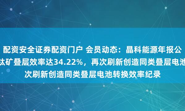 配资安全证券配资门户 会员动态：晶科能源年报公布TOPCon钙钛矿叠层效率达34.22%，再次刷新创造同类叠层电池转换效率纪录