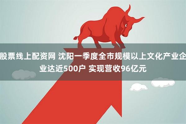 股票线上配资网 沈阳一季度全市规模以上文化产业企业达近500户 实现营收96亿元