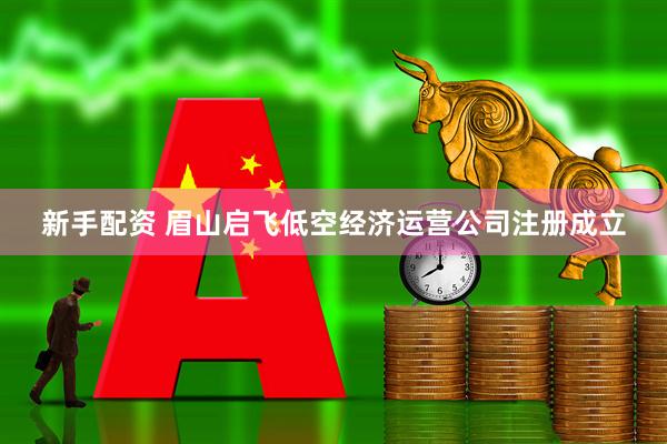 新手配资 眉山启飞低空经济运营公司注册成立