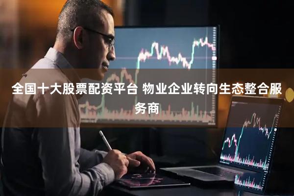 全国十大股票配资平台 物业企业转向生态整合服务商