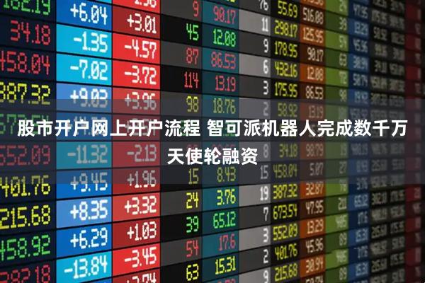 股市开户网上开户流程 智可派机器人完成数千万天使轮融资