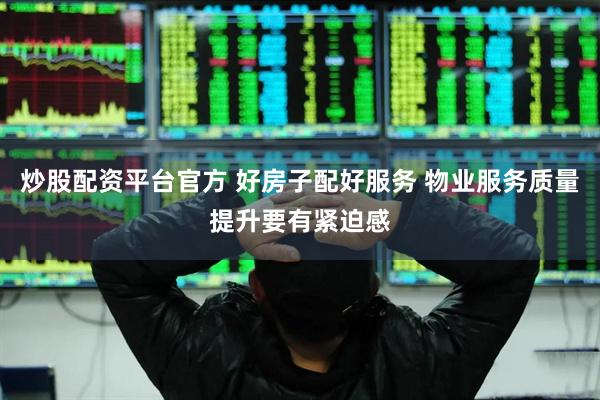炒股配资平台官方 好房子配好服务 物业服务质量提升要有紧迫感