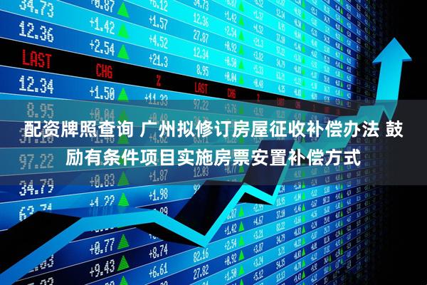 配资牌照查询 广州拟修订房屋征收补偿办法 鼓励有条件项目实施房票安置补偿方式