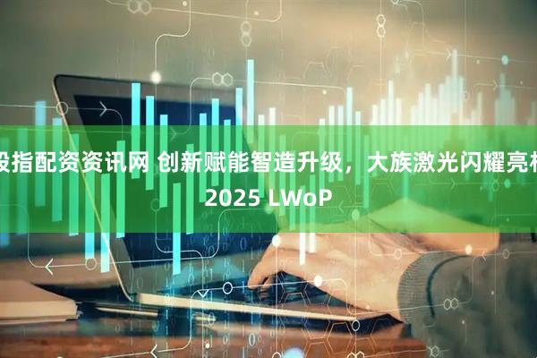 股指配资资讯网 创新赋能智造升级，大族激光闪耀亮相2025 LWoP