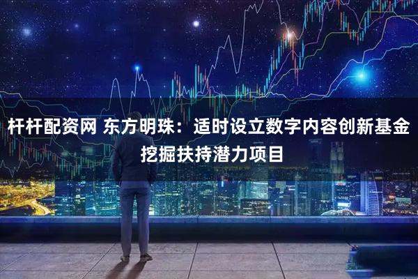 杆杆配资网 东方明珠：适时设立数字内容创新基金 挖掘扶持潜力项目