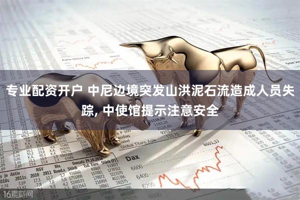 专业配资开户 中尼边境突发山洪泥石流造成人员失踪, 中使馆提示注意安全