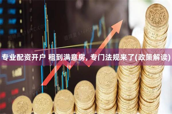 专业配资开户 租到满意房, 专门法规来了(政策解读)