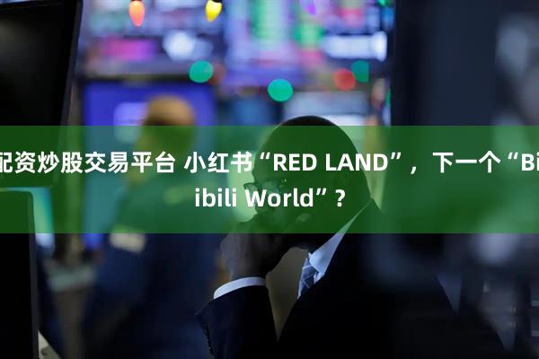 配资炒股交易平台 小红书“RED LAND”，下一个“Bilibili World”？