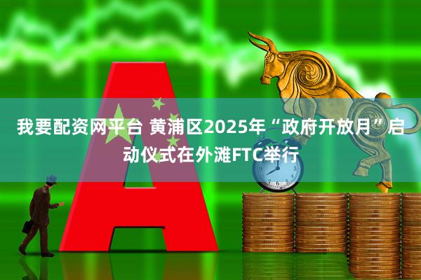 我要配资网平台 黄浦区2025年“政府开放月”启动仪式在外滩FTC举行