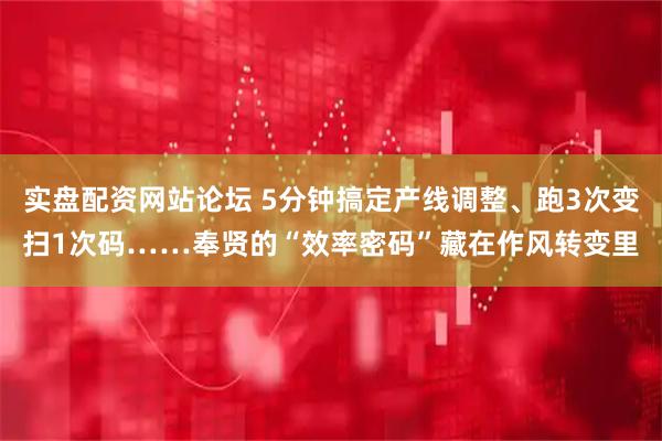 实盘配资网站论坛 5分钟搞定产线调整、跑3次变扫1次码……奉贤的“效率密码”藏在作风转变里