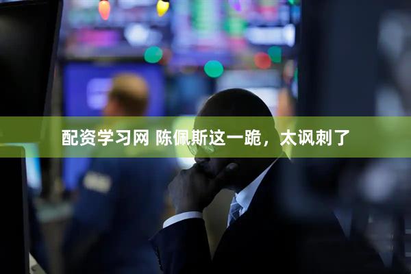 配资学习网 陈佩斯这一跪，太讽刺了