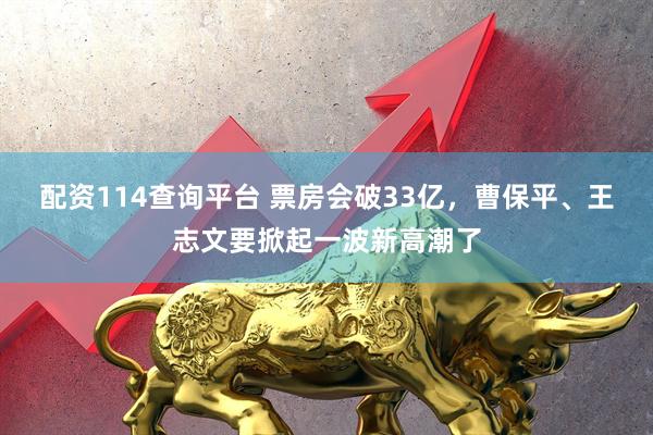 配资114查询平台 票房会破33亿，曹保平、王志文要掀起一波新高潮了