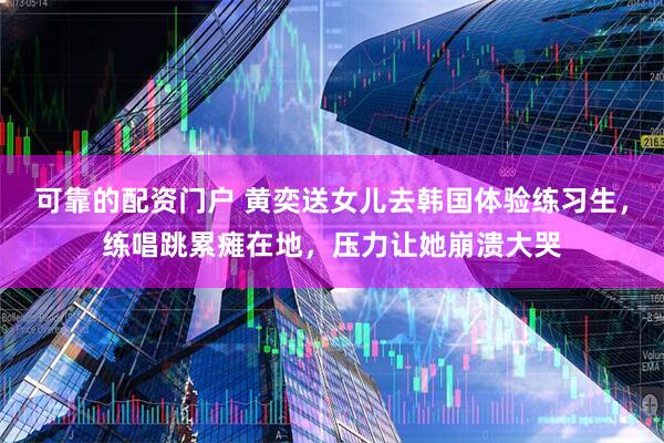 可靠的配资门户 黄奕送女儿去韩国体验练习生，练唱跳累瘫在地，压力让她崩溃大哭