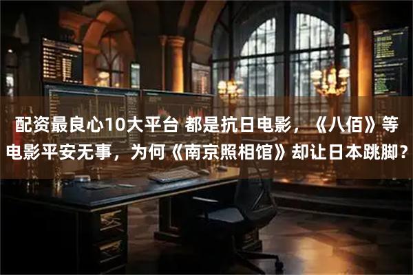 配资最良心10大平台 都是抗日电影，《八佰》等电影平安无事，为何《南京照相馆》却让日本跳脚？