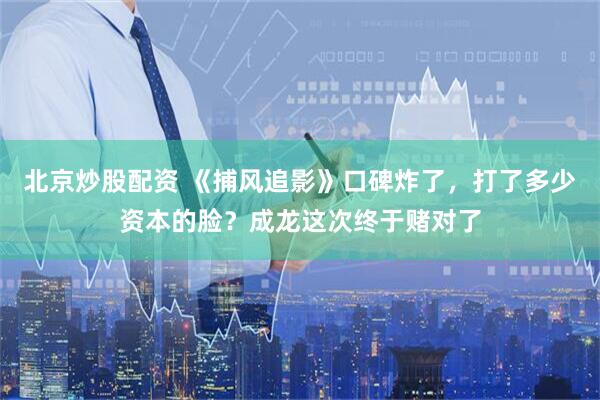 北京炒股配资 《捕风追影》口碑炸了，打了多少资本的脸？成龙这次终于赌对了