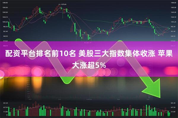 配资平台排名前10名 美股三大指数集体收涨 苹果大涨超5%