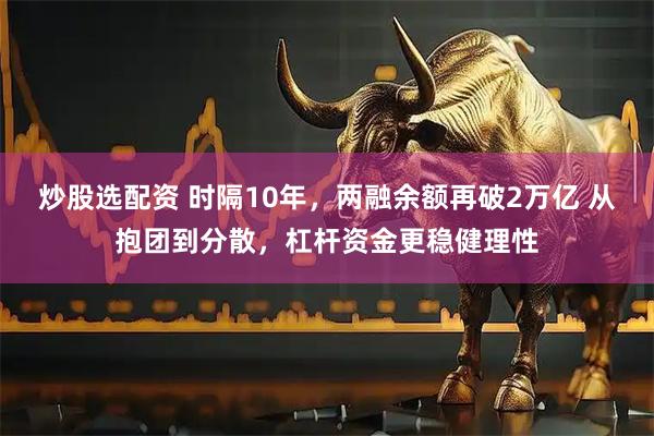 炒股选配资 时隔10年，两融余额再破2万亿 从抱团到分散，杠杆资金更稳健理性