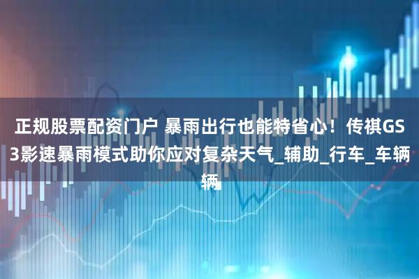 正规股票配资门户 暴雨出行也能特省心！传祺GS3影速暴雨模式助你应对复杂天气_辅助_行车_车辆