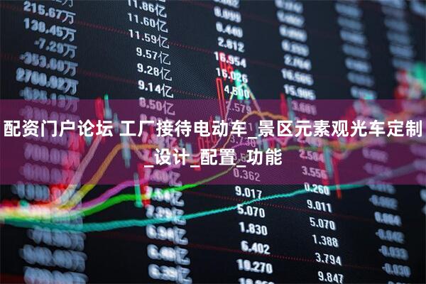 配资门户论坛 工厂接待电动车_景区元素观光车定制_设计_配置_功能