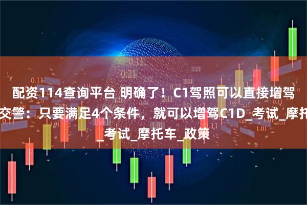 配资114查询平台 明确了！C1驾照可以直接增驾D驾照，交警：只要满足4个条件，就可以增驾C1D_考试_摩托车_政策