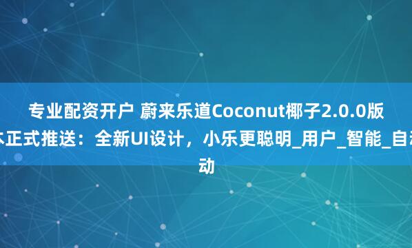 专业配资开户 蔚来乐道Coconut椰子2.0.0版本正式推送：全新UI设计，小乐更聪明_用户_智能_自动