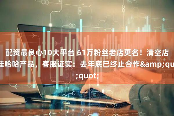 配资最良心10大平台 61万粉丝老店更名！清空店铺娃哈哈产品，客服证实：去年底已终止合作"