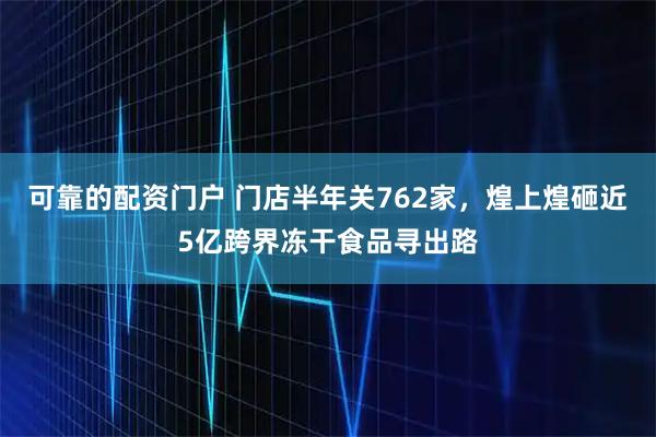 可靠的配资门户 门店半年关762家，煌上煌砸近5亿跨界冻干食品寻出路