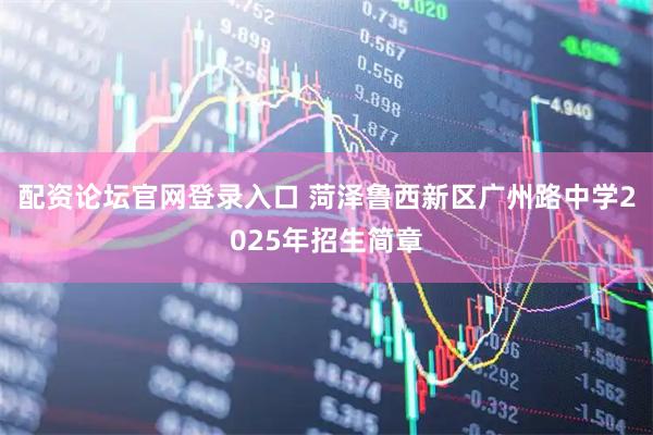 配资论坛官网登录入口 菏泽鲁西新区广州路中学2025年招生简章