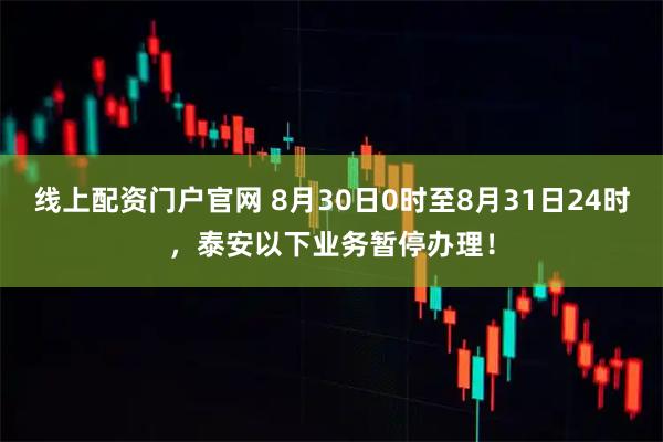 线上配资门户官网 8月30日0时至8月31日24时，泰安以下业务暂停办理！