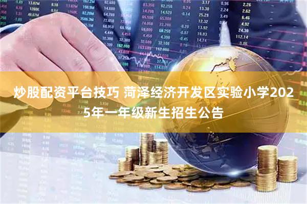 炒股配资平台技巧 菏泽经济开发区实验小学2025年一年级新生招生公告