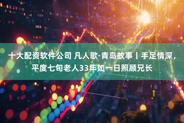 十大配资软件公司 凡人歌·青岛故事丨手足情深，平度七旬老人33年如一日照顾兄长