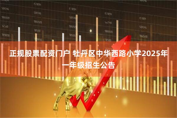 正规股票配资门户 牡丹区中华西路小学2025年一年级招生公告