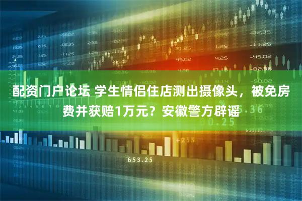 配资门户论坛 学生情侣住店测出摄像头，被免房费并获赔1万元？安徽警方辟谣