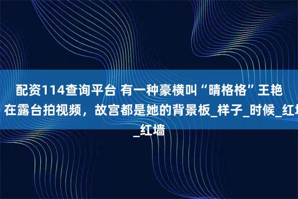 配资114查询平台 有一种豪横叫“晴格格”王艳，在露台拍视频，故宫都是她的背景板_样子_时候_红墙