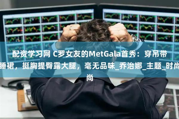 配资学习网 C罗女友的MetGala首秀：穿吊带睡裙，挺胸提臀露大腿，毫无品味_乔治娜_主题_时尚