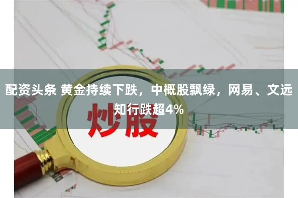 配资头条 黄金持续下跌，中概股飘绿，网易、文远知行跌超4%