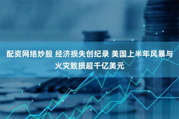 配资网络炒股 经济损失创纪录 美国上半年风暴与火灾致损超千亿美元
