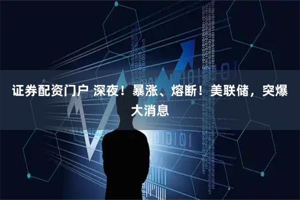 证券配资门户 深夜！暴涨、熔断！美联储，突爆大消息