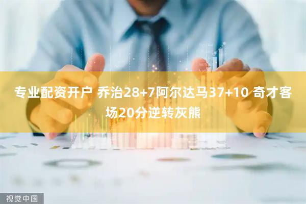 专业配资开户 乔治28+7阿尔达马37+10 奇才客场20分逆转灰熊