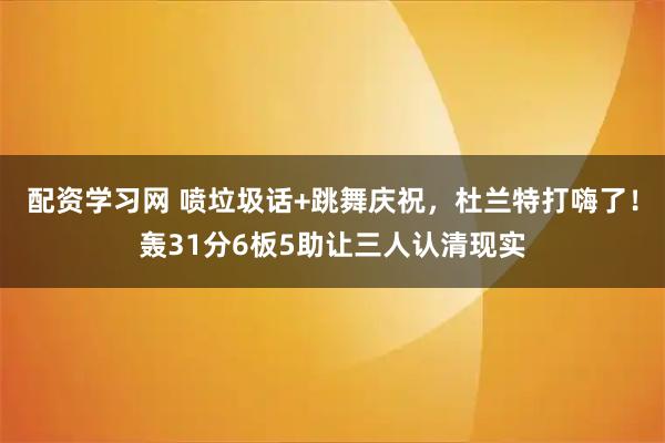 配资学习网 喷垃圾话+跳舞庆祝，杜兰特打嗨了！轰31分6板5助让三人认清现实