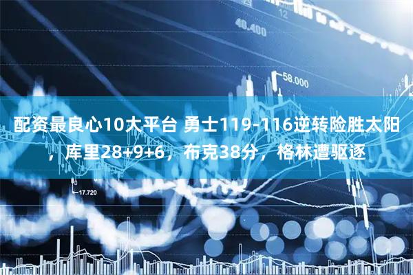 配资最良心10大平台 勇士119-116逆转险胜太阳，库里28+9+6，布克38分，格林遭驱逐