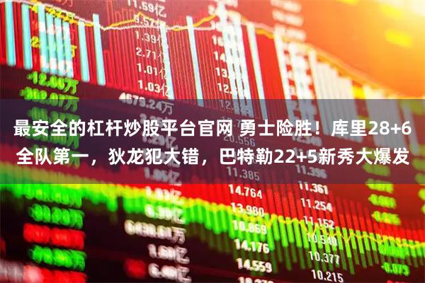 最安全的杠杆炒股平台官网 勇士险胜！库里28+6全队第一，狄龙犯大错，巴特勒22+5新秀大爆发