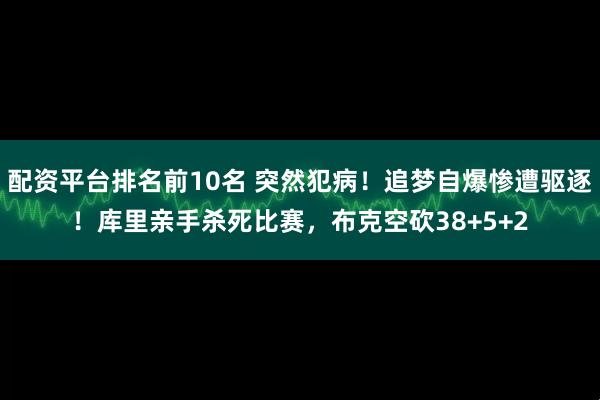 配资平台排名前10名 突然犯病！追梦自爆惨遭驱逐！库里亲手杀死比赛，布克空砍38+5+2
