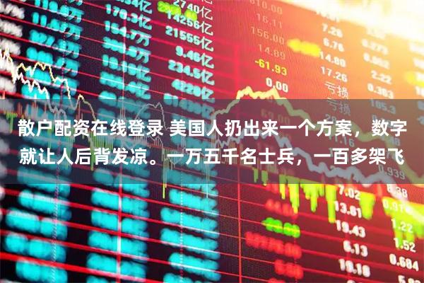散户配资在线登录 美国人扔出来一个方案，数字就让人后背发凉。一万五千名士兵，一百多架飞