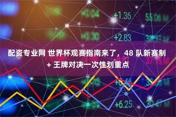 配资专业网 世界杯观赛指南来了，48 队新赛制 + 王牌对决一次性划重点