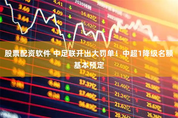 股票配资软件 中足联开出大罚单！中超1降级名额基本预定