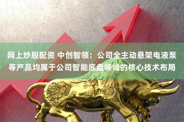 网上炒股配资 中创智领：公司全主动悬架电液泵等产品均属于公司智能底盘领域的核心技术布局