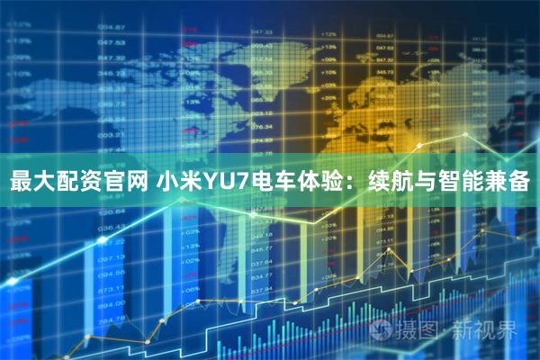最大配资官网 小米YU7电车体验：续航与智能兼备